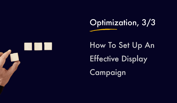 How To Set Up An Effective Display Campaign? Part 3: Optimization.